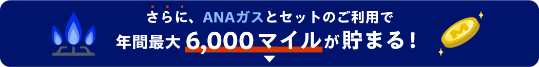 さらに、ANAガスとセットのご利用で年間最大6,000マイルが貯まる！