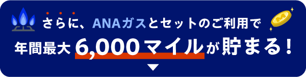 さらに、ANAガスとセットのご利用で年間最大6,000マイルが貯まる！