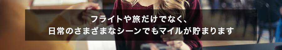 フライトや旅だけでなく、日常のさまざまなシーンでもマイルが貯まります