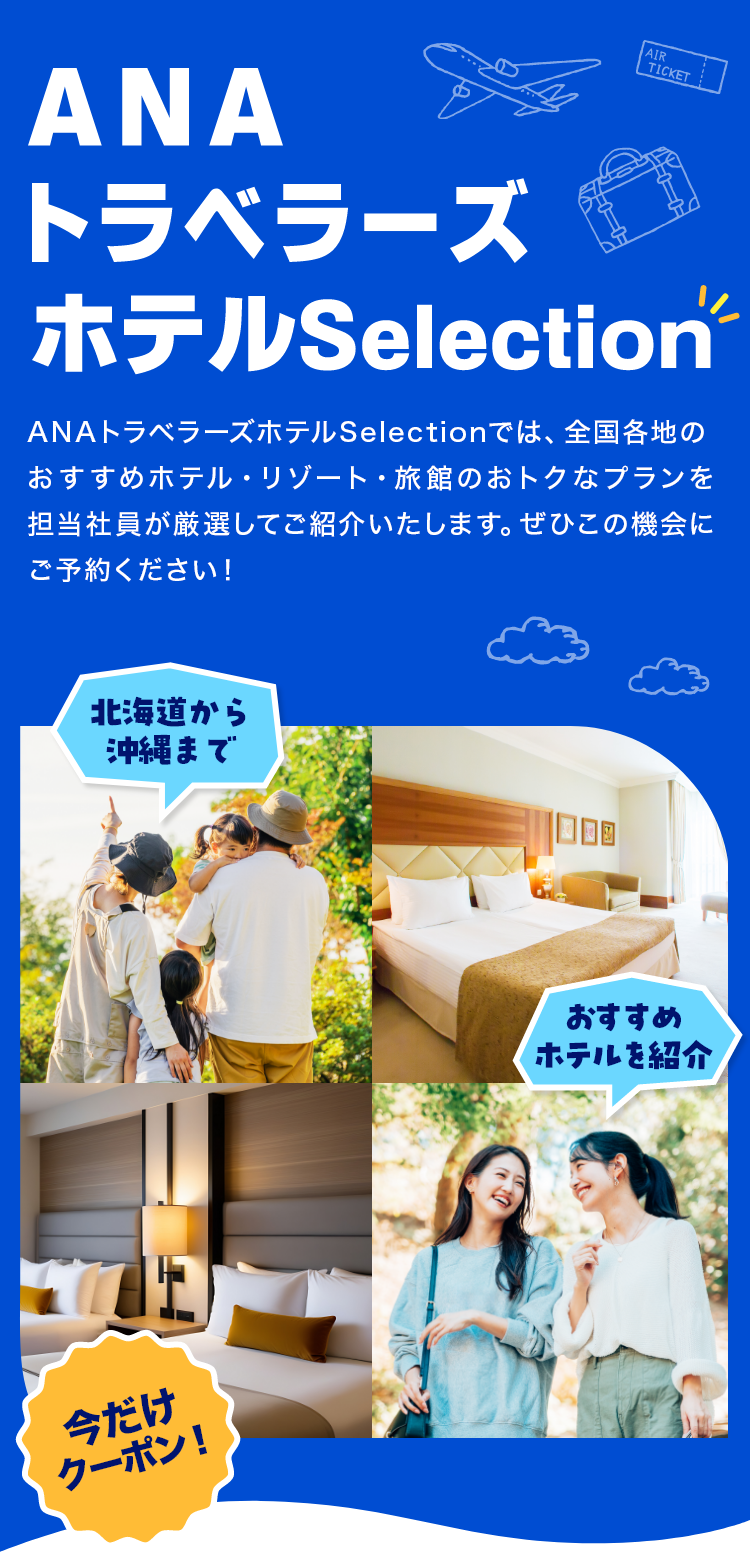 ANAトラベラーズホテルSelection　ANAトラベラーズホテルSelectionでは、全国各地のおすすめホテル・リゾート・旅館のおトクなプランを担当社員が厳選してご紹介いたします。ぜひこの機会にぜひご予約ください！