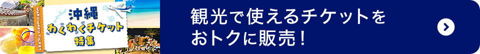 沖縄わくわくチケット特集 観光で使えるチケットをおトクに販売！