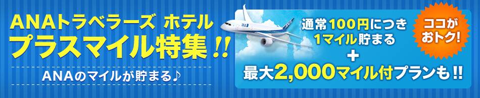 ANAトラベラーズ ホテル プラスマイル特集！！ANAのマイルが貯まる ココがおトク！通常100円につき1マイル貯まる＋最大2,000マイル付プランも！！
