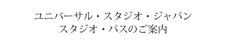 ユニバーサル・スタジオ・ジャパン スタジオ・パスのご案内