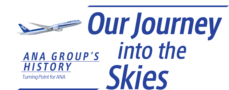 ANA GROUP'S HISTORY Turning Point for ANA Our Journey into the Skies