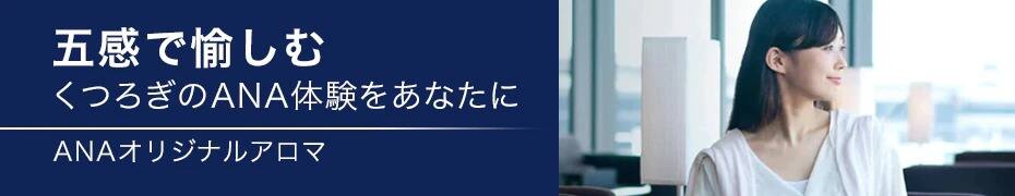 五感で愉しむ。くつろぎのANA体験をあなたに。 詳しくは「ANAオリジナルアロマ」へ