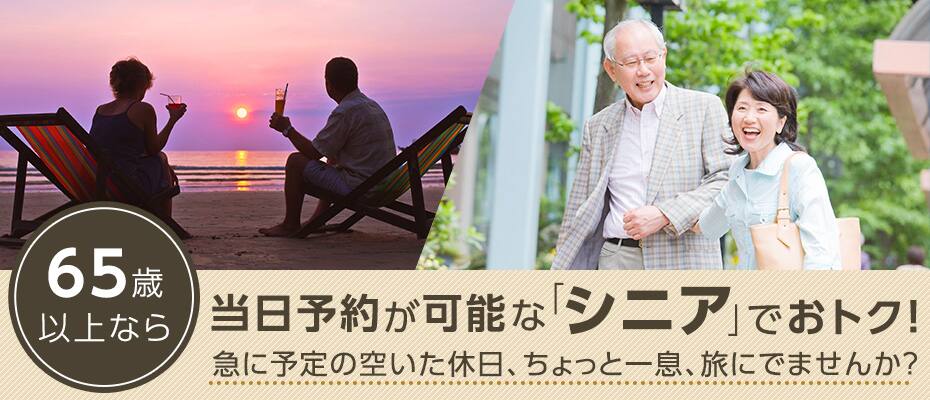 65歳以上なら当日予約が可能な「シニア」でおトク！急に予定の空いた休日、ちょっと一息、旅にでませんか？