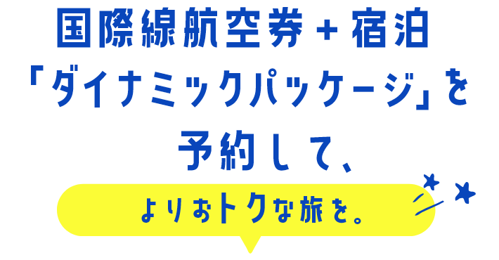 国際線航空券＋宿泊「ダイナミックパッケージ」を予約して、よりおトクな旅を。