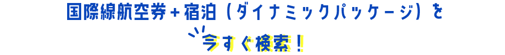 国際線航空券＋宿泊「ダイナミックパッケージ」を今すぐ検索！