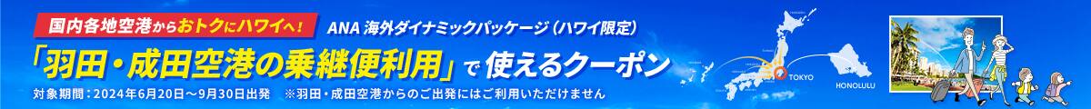 国内各地空港からおトクにハワイへ！ANA 海外ダイナミックパッケージ（ハワイ限定）「羽田・成田空港の乗継便利用」で使えるクーポン 対象期間：2024年6月20日～9月30日出発※羽田・成田空港からのご出発にはご利用いただけません