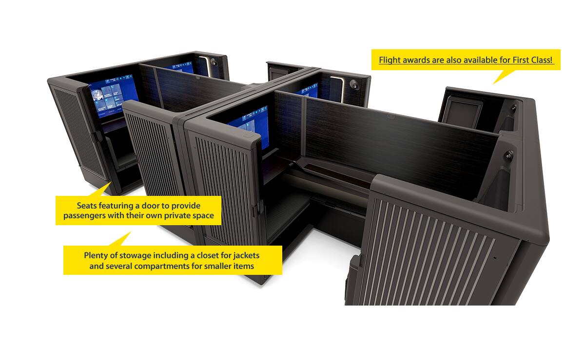 Seats featuring a door to provide passengers with their own private space Plenty of stowage including a closet for jackets and several compartments for smaller items Flight awards are also available for First Class!