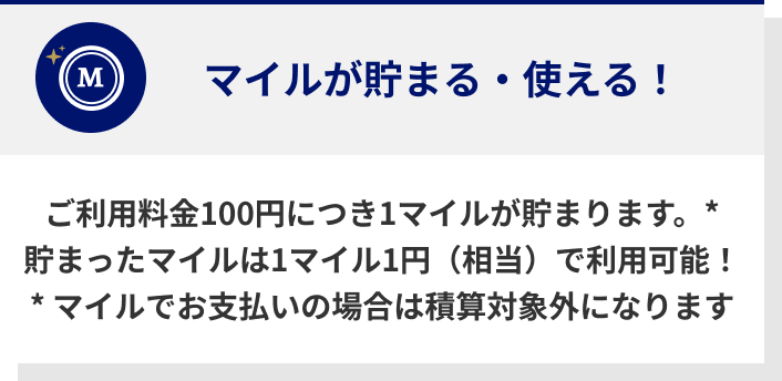 ご利用料金100円につき1マイルが貯まります。* 貯まったマイルは1マイル1円（相当）で利用可能！* マイルでお支払いの場合は積算対象外になります