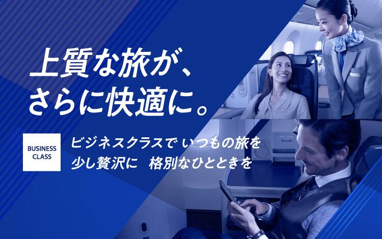上質な旅が、さらに快適に。ビジネスクラスで いつもの旅を少し贅沢に 格別なひとときを