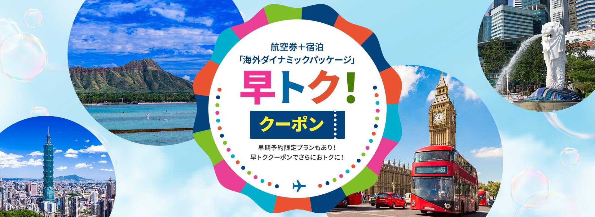 航空券＋宿泊 「海外ダイナミックパッケージ」 早トク！クーポン 早期予約限定プランもあり！早トククーポンで、さらにおトクに！