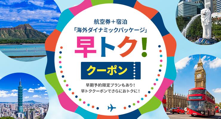 航空券＋宿泊 「海外ダイナミックパッケージ」 早トク！クーポン 早期予約限定プランもあり！早トククーポンで、さらにおトクに！