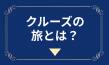 クルーズの旅とは？