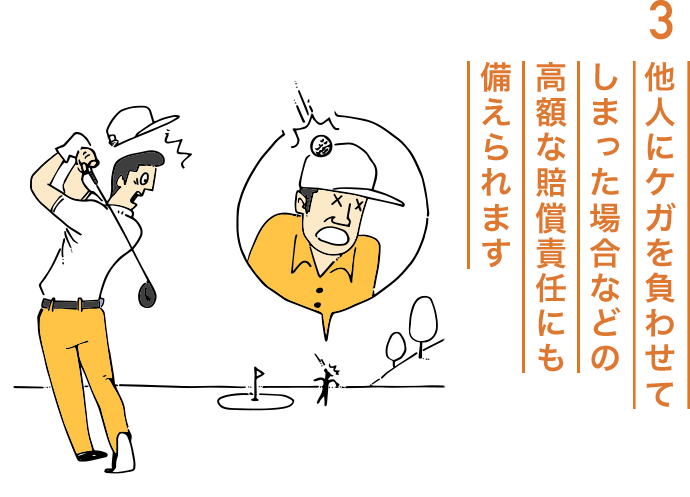 3.他人にケガを負わせてしまった場合などの高額な賠償責任にも備えられます