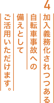 4.加入義務化されつつある自転車事故への備えとしてご活用いただけます。