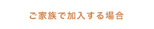 ご家族で加入する場合