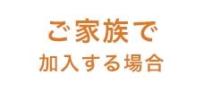 ご家族で加入する場合