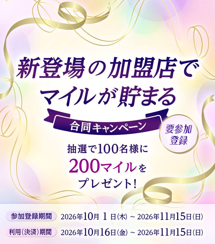 新登場の加盟店でマイルが貯まる合同キャンペーン。抽選で100名様に200マイルをプレゼント！要参加登録　参加登録期間　2026年10月1日（木）から11月15日（日）　利用（決済）期間　2026年10月16日（金）から11月15日（日）