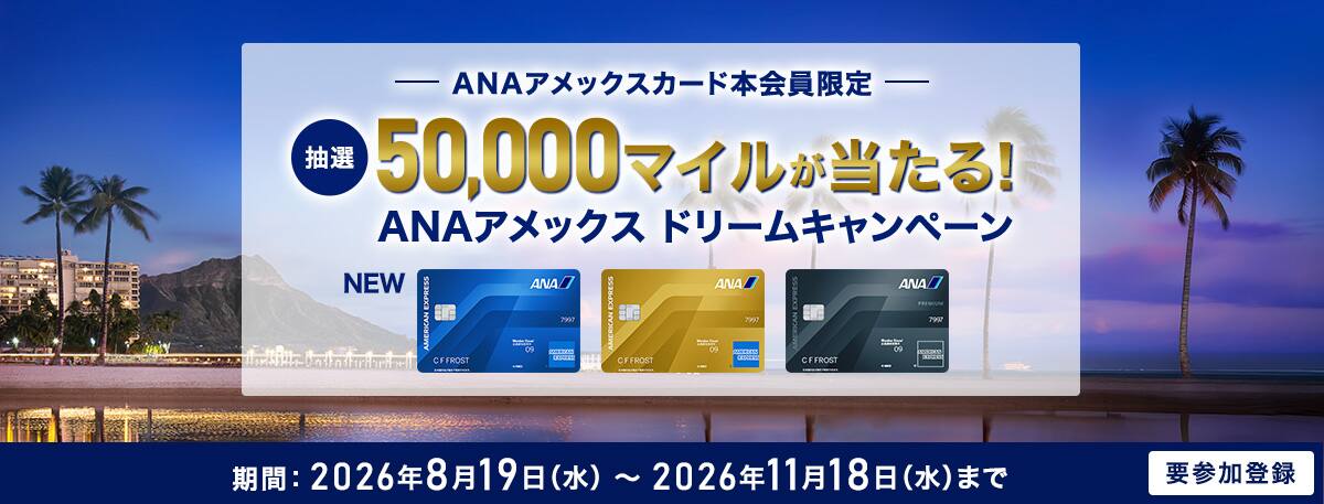ANAアメックスカード本会員限定　抽選で50,000マイルが当たる！ANAアメックスドリームキャンペーン　期間：2026年8月19日水曜日から2026年11月18日水曜日まで