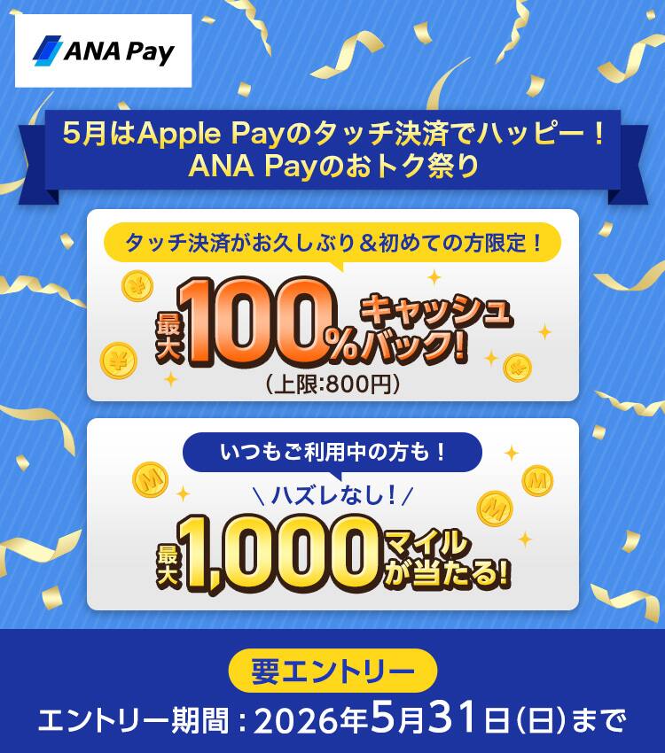 5月はApple Payのタッチ決済でハッピー！ANA Payのおトク祭り　タッチ決済がお久しぶり＆初めての方限定！最大100%キャッシュバック！（上限800円）いつもご利用中の方も！ハズレなし！最大1,000マイルが当たる！エントリー期間：2026年5月31日（日）まで　要エントリー