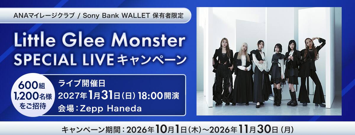 ANAマイレージクラブ / Sony Bank WALLET 保有者限定　Little Glee Monster　SPECIAL LIVEキャンペーン　600組1,200名様をご招待　ライブ開始日2027年1月31日（日）18時開演　会場：Zepp Haneda　キャンペーン期間2026年10月1日（木）～2026年11月30日（月）