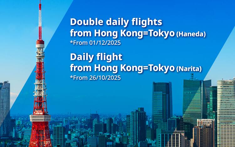 Double daily flights from Hong Kong=Tokyo(Haneda) *From 01/12/2025 | Daily flights from Hong Kong=Tokyo(Narita) *From 26/10/2025