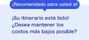¡Recomendado para usted si! ¡Su itinerario está listo! ¿Desea mantener los costos más bajos posible?