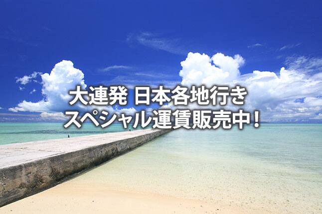 大連発 日本各地行き スペシャル運賃販売中！