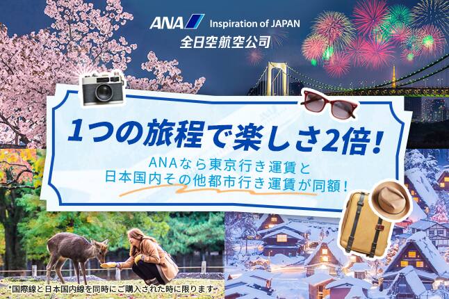 ANA Inspiration of JAPAN 全日空航空公司 1つの旅程で楽しさ2倍！ANAなら東京行き運賃と日本国内その他都市行き運賃が同額！*国際線と日本国内線を同時にご購入された時に限ります。