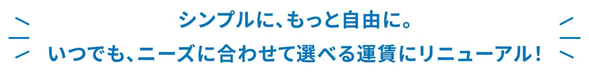 シンプルに、もっと自由に。いつでも、ニーズに合わせて選べる運賃にリニューアル！