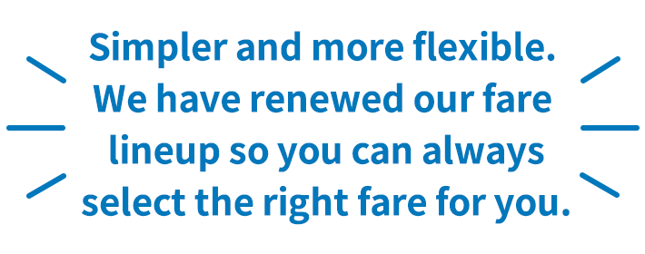 Simpler and more flexible.We are updating our fare lineup with new fares that meet the needs of a wider range of passengers.